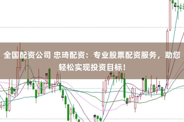 全国配资公司 忠琦配资：专业股票配资服务，助您轻松实现投资目标！