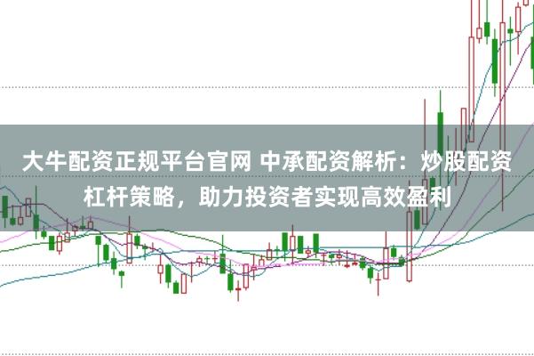 大牛配资正规平台官网 中承配资解析：炒股配资杠杆策略，助力投资者实现高效盈利