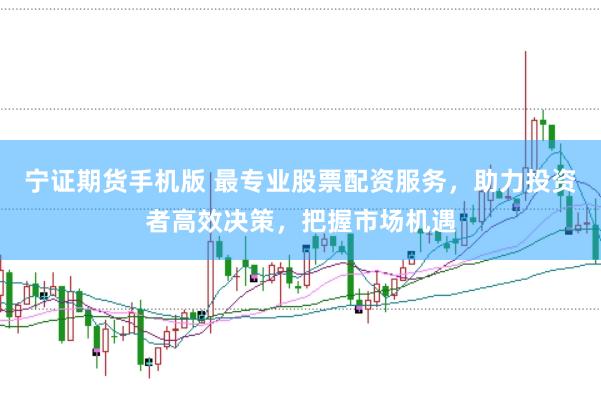 宁证期货手机版 最专业股票配资服务，助力投资者高效决策，把握市场机遇