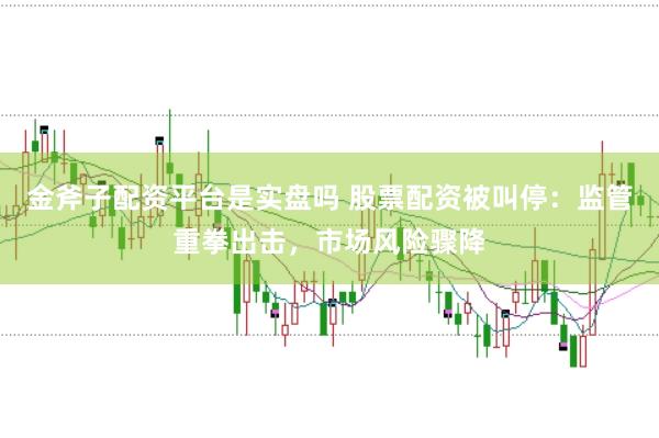 金斧子配资平台是实盘吗 股票配资被叫停：监管重拳出击，市场风险骤降