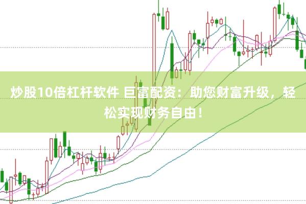 炒股10倍杠杆软件 巨富配资：助您财富升级，轻松实现财务自由！