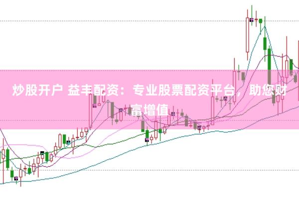 炒股开户 益丰配资：专业股票配资平台，助您财富增值