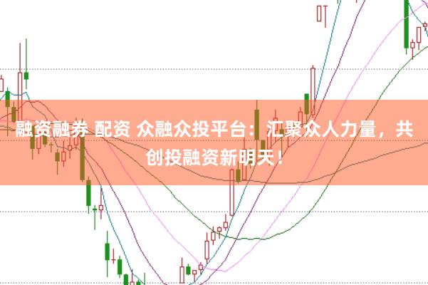 融资融券 配资 众融众投平台：汇聚众人力量，共创投融资新明天！