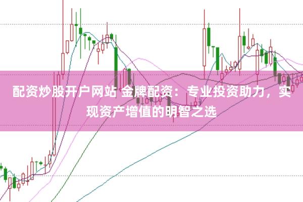 配资炒股开户网站 金牌配资：专业投资助力，实现资产增值的明智之选