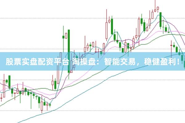 股票实盘配资平台 淘操盘：智能交易，稳健盈利！