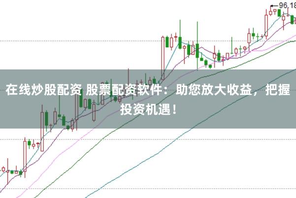 在线炒股配资 股票配资软件：助您放大收益，把握投资机遇！