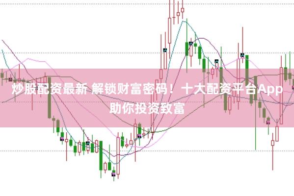 炒股配资最新 解锁财富密码！十大配资平台App助你投资致富