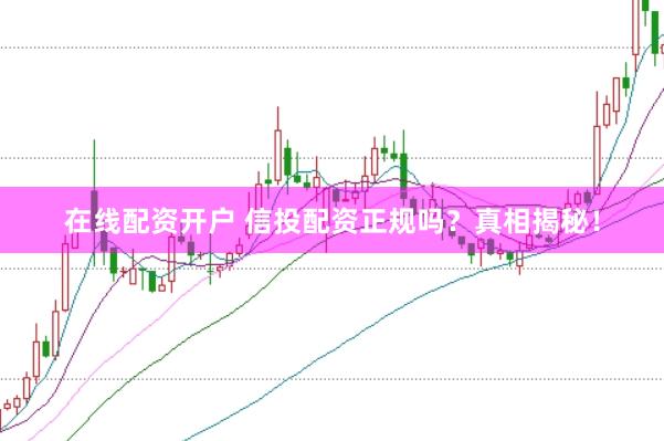 在线配资开户 信投配资正规吗？真相揭秘！