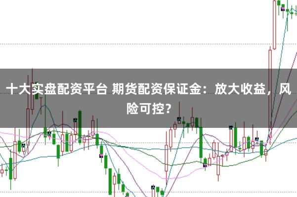 十大实盘配资平台 期货配资保证金：放大收益，风险可控？