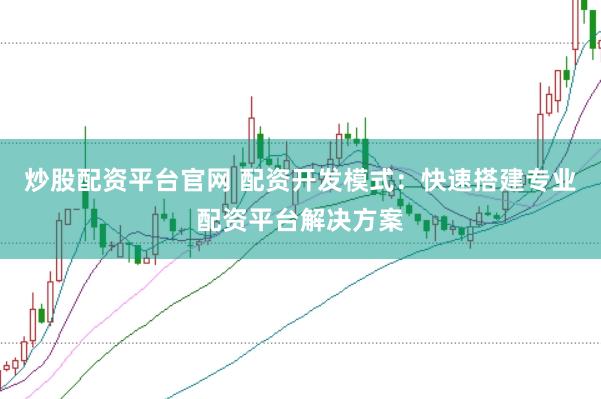 炒股配资平台官网 配资开发模式：快速搭建专业配资平台解决方案
