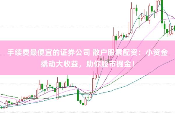 手续费最便宜的证券公司 散户股票配资：小资金撬动大收益，助你股市掘金！