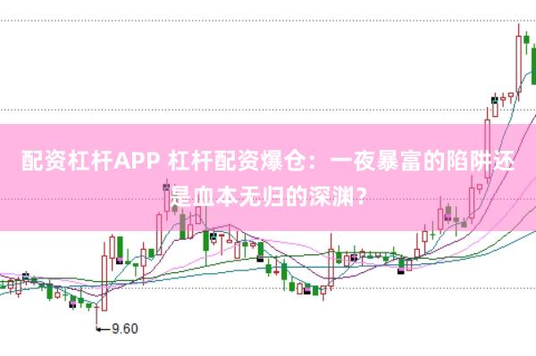配资杠杆APP 杠杆配资爆仓：一夜暴富的陷阱还是血本无归的深渊？