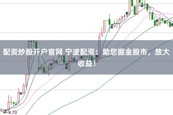 配资炒股开户官网 宁波配资：助您掘金股市，放大收益！