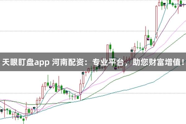 天眼盯盘app 河南配资：专业平台，助您财富增值！