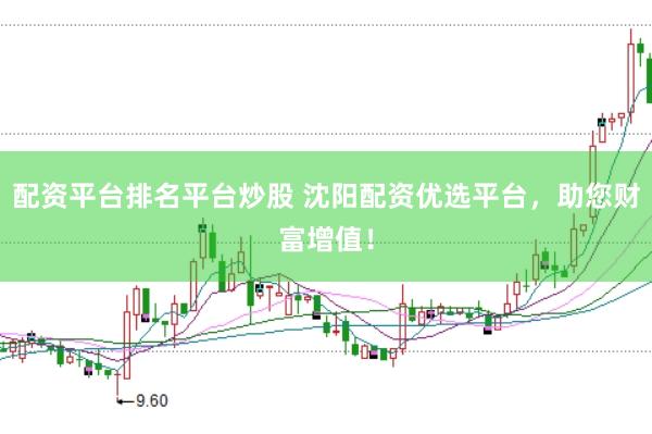 配资平台排名平台炒股 沈阳配资优选平台，助您财富增值！