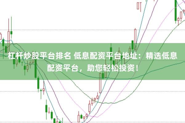 杠杆炒股平台排名 低息配资平台地址：精选低息配资平台，助您轻松投资！