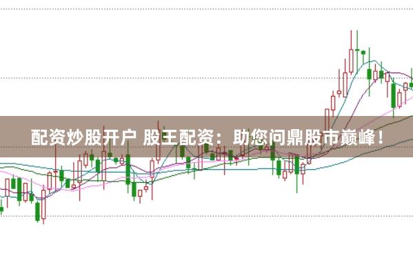 配资炒股开户 股王配资：助您问鼎股市巅峰！