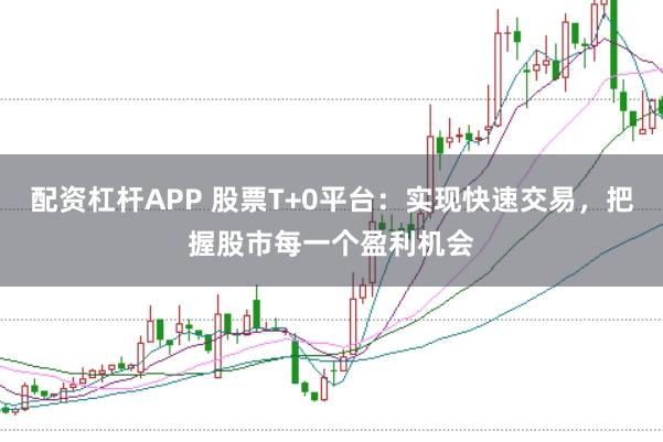 配资杠杆APP 股票T+0平台：实现快速交易，把握股市每一个盈利机会