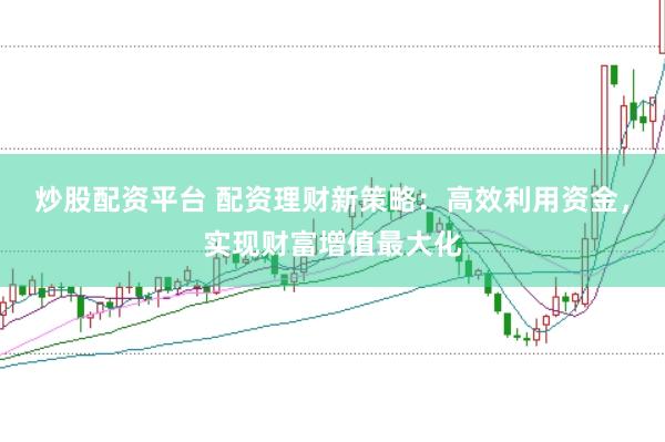 炒股配资平台 配资理财新策略：高效利用资金，实现财富增值最大化