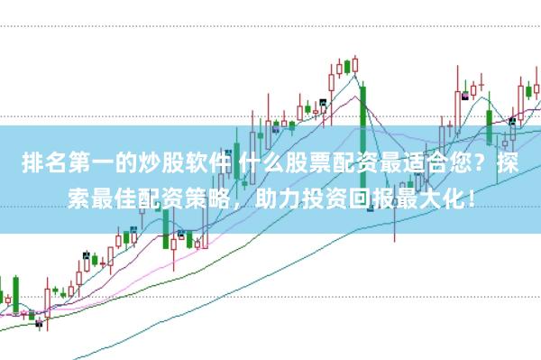 排名第一的炒股软件 什么股票配资最适合您？探索最佳配资策略，助力投资回报最大化！