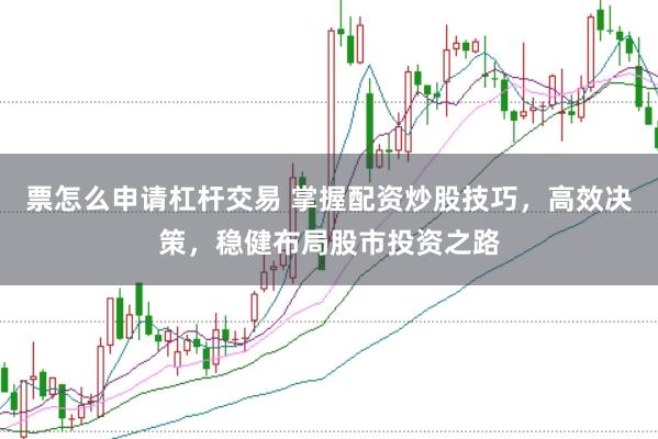 票怎么申请杠杆交易 掌握配资炒股技巧，高效决策，稳健布局股市投资之路