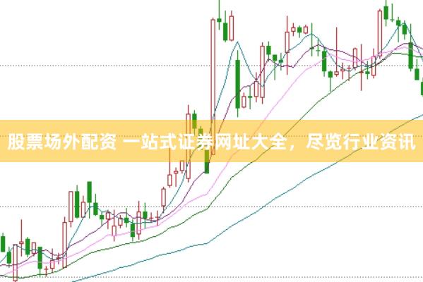 股票场外配资 一站式证券网址大全，尽览行业资讯