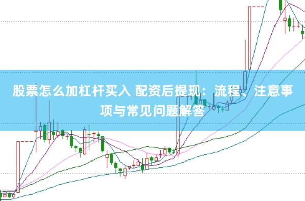 股票怎么加杠杆买入 配资后提现：流程、注意事项与常见问题解答