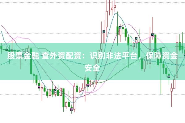 股票金融 查外资配资：识别非法平台，保障资金安全