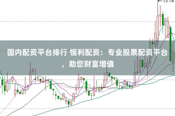 国内配资平台排行 恒利配资：专业股票配资平台，助您财富增值