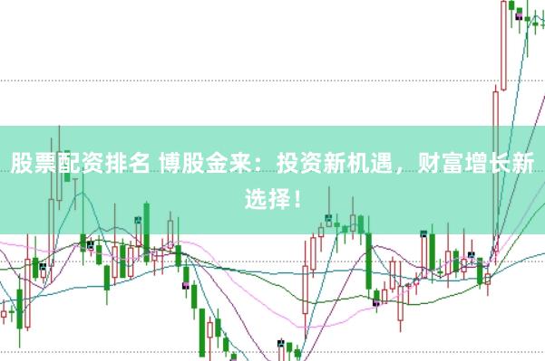 股票配资排名 博股金来：投资新机遇，财富增长新选择！