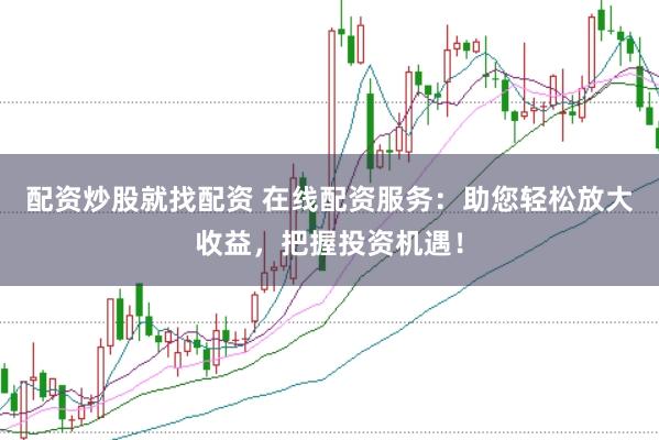 配资炒股就找配资 在线配资服务：助您轻松放大收益，把握投资机遇！