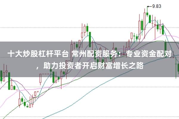 十大炒股杠杆平台 常州配资服务：专业资金配对，助力投资者开启财富增长之路