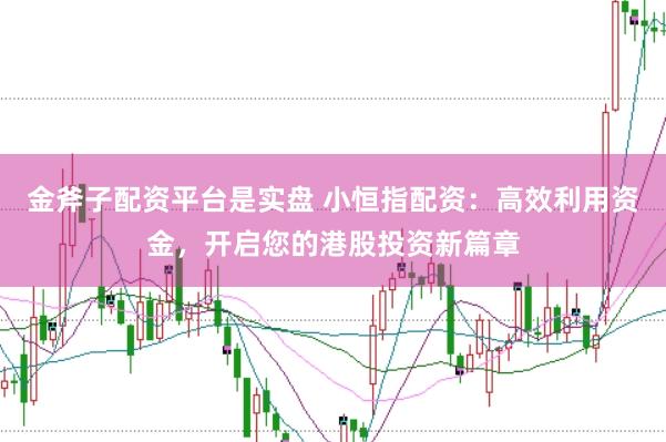 金斧子配资平台是实盘 小恒指配资：高效利用资金，开启您的港股投资新篇章