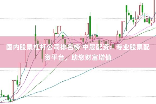 国内股票杠杆公司排名榜 中晟配资：专业股票配资平台，助您财富增值