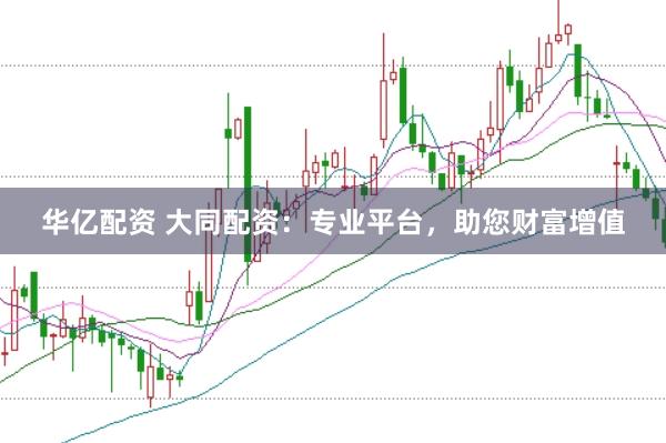 华亿配资 大同配资：专业平台，助您财富增值