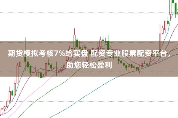 期货模拟考核7%给实盘 配资专业股票配资平台，助您轻松盈利