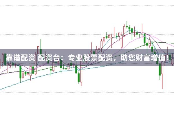 靠谱配资 配资台：专业股票配资，助您财富增值！