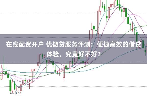 在线配资开户 优微贷服务评测：便捷高效的借贷体验，究竟好不好？