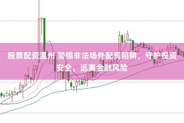股票配资温州 警惕非法场外配资陷阱，守护投资安全，远离金融风险
