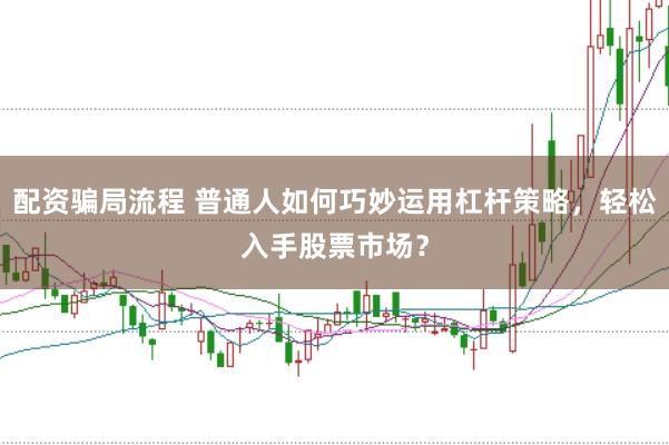 配资骗局流程 普通人如何巧妙运用杠杆策略，轻松入手股票市场？
