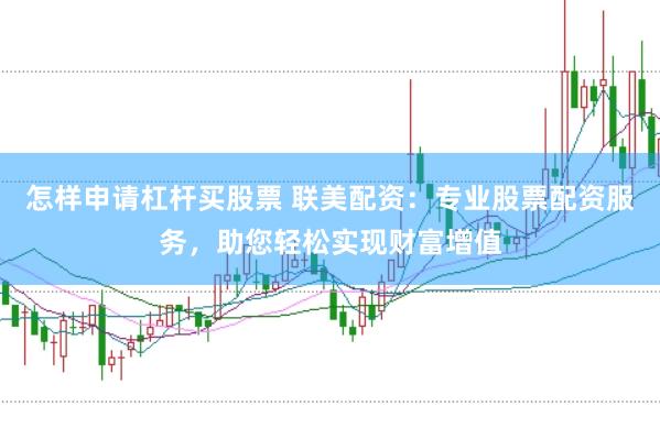 怎样申请杠杆买股票 联美配资：专业股票配资服务，助您轻松实现财富增值