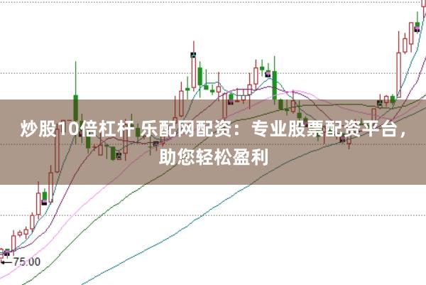 炒股10倍杠杆 乐配网配资：专业股票配资平台，助您轻松盈利