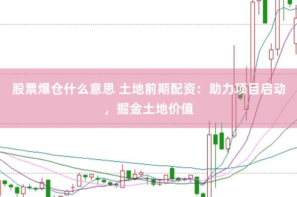 股票爆仓什么意思 土地前期配资：助力项目启动，掘金土地价值