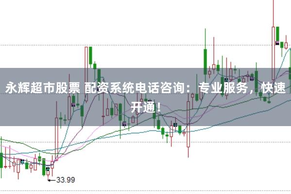 永辉超市股票 配资系统电话咨询：专业服务，快速开通！