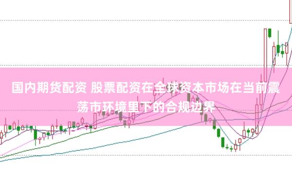 国内期货配资 股票配资在全球资本市场在当前震荡市环境里下的合规边界