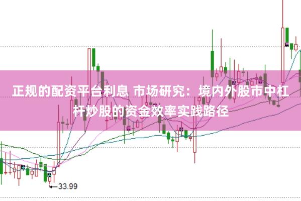 正规的配资平台利息 市场研究：境内外股市中杠杆炒股的资金效率实践路径