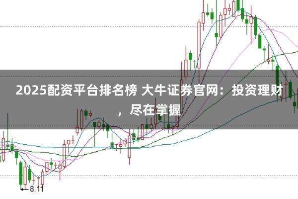 2025配资平台排名榜 大牛证券官网：投资理财，尽在掌握