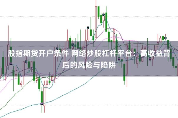 股指期货开户条件 网络炒股杠杆平台：高收益背后的风险与陷阱
