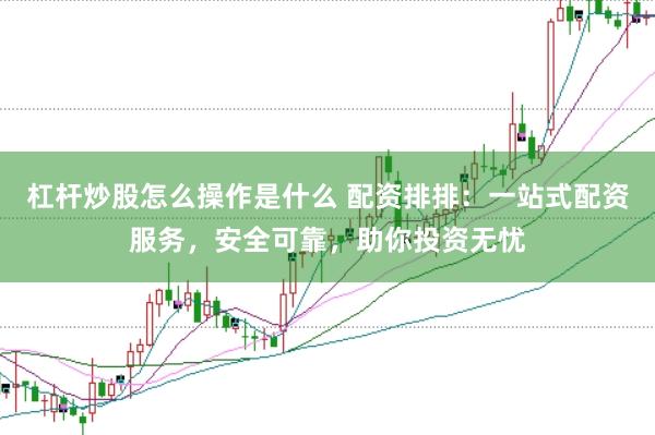 杠杆炒股怎么操作是什么 配资排排：一站式配资服务，安全可靠，助你投资无忧