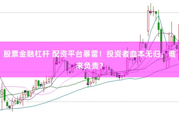股票金融杠杆 配资平台暴雷！投资者血本无归，谁来负责？
